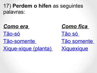 17)  Perdem o hífen  as seguintes palavras: Como era   Como fica   Tão-só Tão só  Tão-somente  Tão somente  Xique-xique (planta)  Xiquexique 