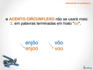 o  ACENTO CIRCUNFLEXO  não se usará mais:   2 . em palavras terminadas em hiato " oo ". removendo os parafusos... enjôo vôo enjoo voo 