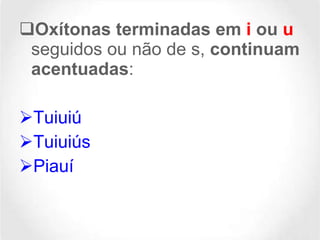 Oxítonas terminadas em  i  ou  u  seguidos ou não de s,  continuam acentuadas : Tuiuiú Tuiuiús  Piauí 