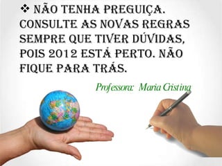 Não tenha preguiça. consulte as novas regras sempre que tiver dúvidas, pois 2012 está perto. Não fique para trás. Professora:  Maria Cristina 