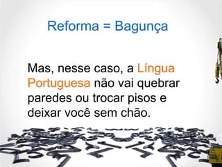 Reforma = Bagunça Mas, nesse caso, a  Língua Portuguesa  não vai quebrar paredes ou trocar pisos e deixar você sem chão.  