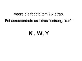 Agora o alfabeto tem 26 letras. Foi acrescentado as letras “estrangeiras”: K , W, Y 