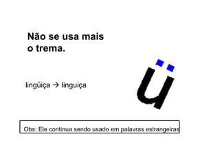 Não se usa mais o trema. Obs: Ele continua sendo usado em palavras estrangeiras lingüiça    linguiça 