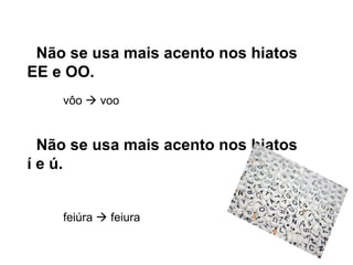  Não se usa mais acento nos hiatos EE e OO. vôo    voo  Não se usa mais acento nos hiatos í e ú. feiúra    feiura 