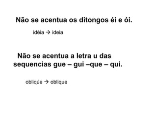 Não se acentua os ditongos éi e ói. idéia    ideia  Não se acentua a letra u das sequencias gue – gui –que – qui. obliqúe    oblique 