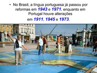 No Brasil, a língua portuguesa já passou por reformas em  1943  e  1971 , enquanto em Portugal houve alterações em  1911 ,  1945  e  1973 . 