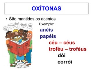 OXÍTONAS São mantidos os acentos Exemplo:  anéis papéis   céu – céus   troféu – troféus dói   corrói 
