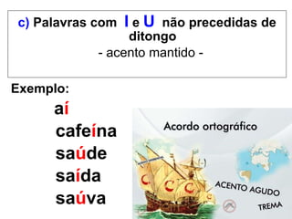 c)  Palavras com  I   e   U   não precedidas de ditongo -   acento mantido - Exemplo:  a í cafe í na sa ú de sa í da sa ú va   