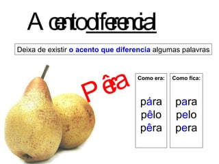 Deixa de existir  o acento que diferencia  algumas palavras Acento  diferencial Como era: p á ra p ê lo p ê ra Como fica: p a ra p e lo p e ra Pêra 