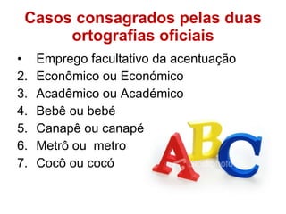 Casos consagrados pelas duas ortografias oficiais Emprego facultativo da acentuação Econômico ou Económico  Acadêmico ou Académico Bebê ou bebé Canapê ou canapé Metrô ou  metro Cocô ou cocó 