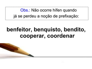 benfeitor, benquisto, bendito, cooperar, coordenar   Obs.:  Não ocorre hífen quando já se perdeu a noção de prefixação:  