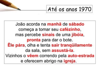 João acorda na  manhã  de  sábado começa a tomar seu  cafézinho , mas percebe  sinais  de uma   jibóia , pronta  para dar o bote. Êle   pára , olha e tenta  sair tranqüilamente  da sala, sem  assustá-la . Vizinhos o  vêem  correndo pela  auto-estrada  e oferecem abrigo na  igreja .  Até os anos 1970 