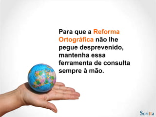 Para que a  Reforma Ortográfica  não lhe pegue desprevenido, mantenha essa ferramenta de consulta sempre à mão.  