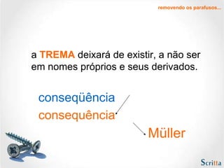a   TREMA   deixará de existir, a não ser em nomes próprios e seus derivados.  Müller removendo os parafusos... consequência conseqüência 