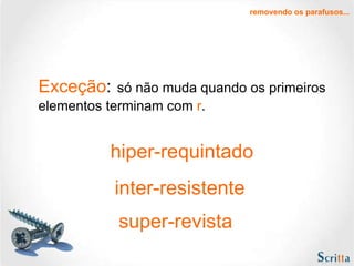 Exceção :   só não muda quando os primeiros elementos terminam com  r .  hiper-requintado inter-resistente super-revista removendo os parafusos... 