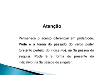 Permanece o acento diferencial em pôde/pode.  Pôde  é a forma do passado do verbo poder (pretérito perfeito do indicativo), na 3a pessoa do singular.  Pode  é a forma do presente do indicativo, na 3a pessoa do singular. Atenção 
