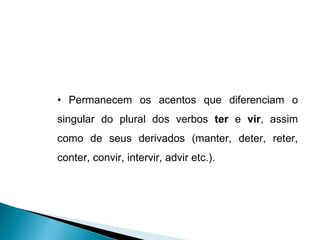 •  Permanecem os acentos que diferenciam o singular do plural dos verbos  ter  e  vir , assim como de seus derivados (manter, deter, reter, conter, convir, intervir, advir etc.).  