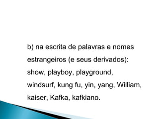 b) na escrita de palavras e nomes estrangeiros (e seus derivados): show, playboy, playground, windsurf, kung fu, yin, yang, William, kaiser, Kafka, kafkiano. 