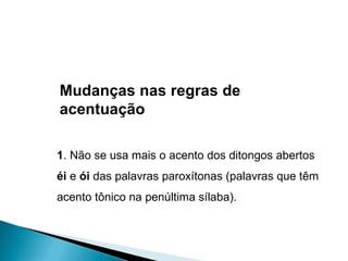 Mudanças nas regras de acentuação 1 . Não se usa mais o acento dos ditongos abertos  éi  e  ói  das palavras paroxítonas (palavras que têm acento tônico na penúltima sílaba). 