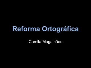 Reforma Ortográfica
    Camila Magalhães
 
