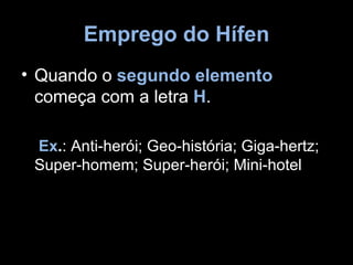 Emprego do Hífen
• Quando o segundo elemento
  começa com a letra H.

 Ex.: Anti-herói; Geo-história; Giga-hertz;
 Super-homem; Super-herói; Mini-hotel
 