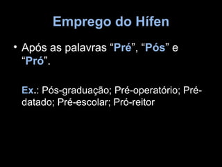 Emprego do Hífen
• Após as palavras “Pré”, “Pós” e
  “Pró”.

 Ex.: Pós-graduação; Pré-operatório; Pré-
 datado; Pré-escolar; Pró-reitor
 