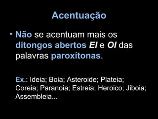 Acentuação
• Não se acentuam mais os
  ditongos abertos EI e OI das
  palavras paroxítonas.

 Ex.: Ideia; Boia; Asteroide; Plateia;
 Coreia; Paranoia; Estreia; Heroico; Jiboia;
 Assembleia...
 