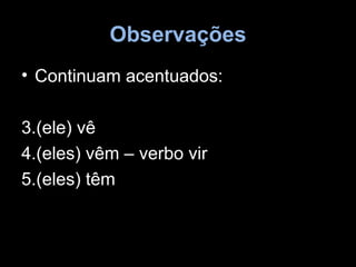 Observações
• Continuam acentuados:

3.(ele) vê
4.(eles) vêm – verbo vir
5.(eles) têm
 