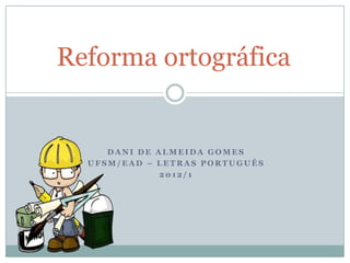 Reforma ortográfica


     DANI DE ALMEIDA GOMES
  UFSM/EAD – LETRAS PORTUGUÊS
              2012/1
 