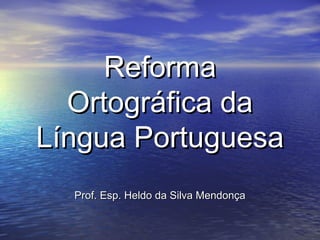 Reforma
  Ortográfica da
Língua Portuguesa
  Prof. Esp. Heldo da Silva Mendonça
 