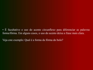 • É facultativo o uso do acento circunflexo para diferenciar as palavras
forma/fôrma. Em alguns casos, o uso do acento deixa a frase mais clara.
Veja este exemplo: Qual é a forma da fôrma do bolo?
 