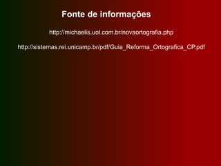 Fonte de informações
http://michaelis.uol.com.br/novaortografia.php
http://sistemas.rei.unicamp.br/pdf/Guia_Reforma_Ortografica_CP.pdf
 