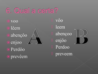  vôo
 leem
 abençoo
 enjôo
 Perdoo
 preveem
 