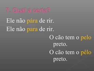 Ele não pára de rir.
Ele não para de rir.
O cão tem o pelo
preto.
O cão tem o pêlo
preto.
 