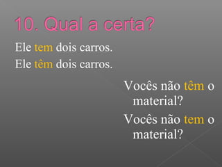 Ele tem dois carros.
Ele têm dois carros.
Vocês não têm o
material?
Vocês não tem o
material?
 