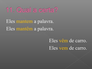 Eles mantem a palavra.
Eles mantêm a palavra.
Eles vêm de carro.
Eles vem de carro.
 