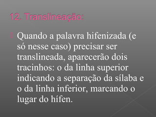 Quando a palavra hifenizada (e
só nesse caso) precisar ser
translineada, aparecerão dois
tracinhos: o da linha superior
indicando a separação da sílaba e
o da linha inferior, marcando o
lugar do hífen.
 