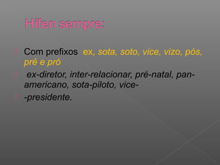  Com prefixos ex, sota, soto, vice, vizo, pós,
pré e pró
 ex-diretor, inter-relacionar, pré-natal, pan-
americano, sota-piloto, vice-
 -presidente.
 