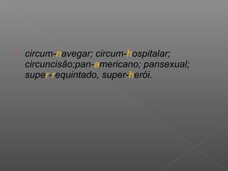  circum-navegar; circum-hospitalar;
circuncisão;pan-americano; pansexual;
super-requintado, super-herói.
 