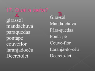 girassol
mandachuva
paraquedas
pontapé
couveflor
laranjadocéu
Decretolei
Gira-sol
Manda-chuva
Pára-quedas
Ponta-pé
Couve-flor
Laranja-do-céu
Decreto-lei
 
