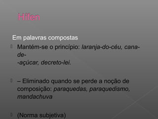 Em palavras compostas
 Mantém-se o princípio: laranja-do-céu, cana-
de-
-açúcar, decreto-lei.
 – Eliminado quando se perde a noção de
composição: paraquedas, paraquedismo,
mandachuva
 (Norma subjetiva)
 