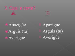  Apazigue
 Argúis (tu)
 Averigúe
 