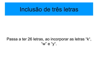 Inclusão de três letras Passa a ter 26 letras, ao incorporar as letras “k“, “w” e “y“. 