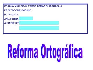 Reforma Ortográfica ESCOLA MUNICIPAL PADRE TOMAZ GHIRARDELLI. PROFESSORA:EVELINE PCTE:ALICE ANO/TURMA: Cassia ALUNOS: 8ºF 