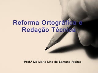 Reforma Ortográfica e
Redação Técnica
Prof.ª Ms Maria Lina de Santana Freitas
 