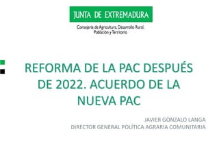 REFORMA DE LA PAC DESPUÉS
DE 2022. ACUERDO DE LA
NUEVA PAC
JAVIER GONZALO LANGA
DIRECTOR GENERAL POLÍTICA AGRARIA COMUNITARIA
 