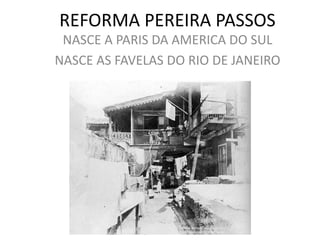 REFORMA PEREIRA PASSOS
NASCE A PARIS DA AMERICA DO SUL
NASCE AS FAVELAS DO RIO DE JANEIRO
 