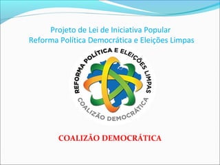 Projeto de Lei de Iniciativa Popular
Reforma Política Democrática e Eleições Limpas
COALIZÃO DEMOCRÁTICA
 