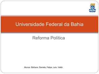Reforma Política
Universidade Federal da Bahia
Alunos: Bárbara, Daniela, Felipe, Laís, Valdir
 