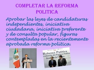 COMPLETAR LA REFORMA
POLITICA
Aprobar las leyes de candidaturas
independientes, iniciativa
ciudadana, iniciativa preferente
y de consulta popular, figuras
contempladas en la recientemente
aprobada reforma política.

 